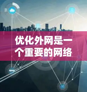 优化外网是一个重要的网络管理任务,可以显著提升网络性能和用户体验。以下是一步步优化外网的建议 优化外网是一个重要的网络管理任务,可以显著提升网络性能和用户体验。以下是一步步优化外网的建议