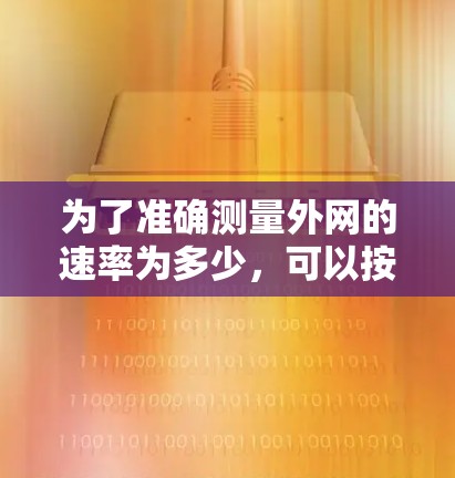 为了准确测量外网的速率为多少,可以按照以下步骤进行操作 为了准确测量外网的速率为多少,可以按照以下步骤进行操作