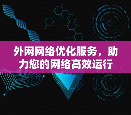 外网网络优化服务,助力您的网络高效运行 外网网络优化服务,助力您的网络高效运行