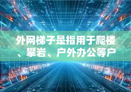 外网梯子是指用于爬楼、攀岩、户外办公等户外工作的工具。以下是一些常见的外网梯子品牌和推荐类型,供您参考 外网梯子是指用于爬楼、攀岩、户外办公等户外工作的工具。以下是一些常见的外网梯子品牌和推荐类型,供您参考