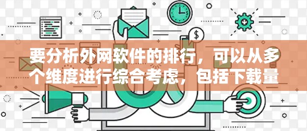 要分析外网软件的排行，可以从多个维度进行综合考虑，包括下载量、软件类别、功能、来源、用户群体、平台活跃度、兼容性、版本更新周期、评价推荐机制以及市场历史排名。每个维度都有不同的权重，具体分析如下