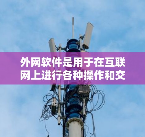 外网软件是用于在互联网上进行各种操作和交流的工具,广泛应用于商务、学习、娱乐等多个领域。以下是一些常见的外网软件及其主要功能 外网软件是用于在互联网上进行各种操作和交流的工具,广泛应用于商务、学习、娱乐等多个领域。以下是一些常见的外网软件及其主要功能