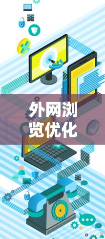 外网浏览优化平台，提升效率，打造高效访问的新标准