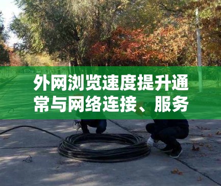 外网浏览速度提升通常与网络连接、服务器负载、缓存优化以及软件版本等多方面因素有关。以下是一些可能的解决方法，帮助你提高外网浏览速度