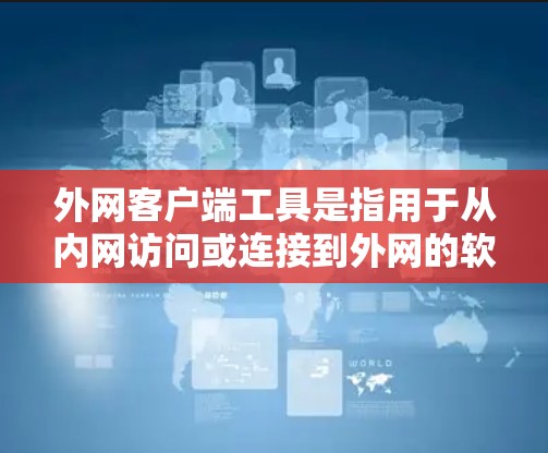 外网客户端工具是指用于从内网访问或连接到外网的软件工具。这些工具通常用于邮件、文件传输、数据下载、远程登录等场景。以下是一些常见的外网客户端工具及其功能