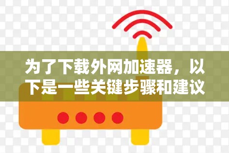 为了下载外网加速器,以下是一些关键步骤和建议 为了下载外网加速器,以下是一些关键步骤和建议