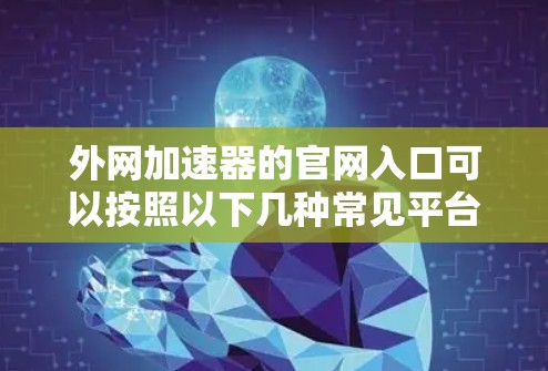 外网加速器的官网入口可以按照以下几种常见平台来选择