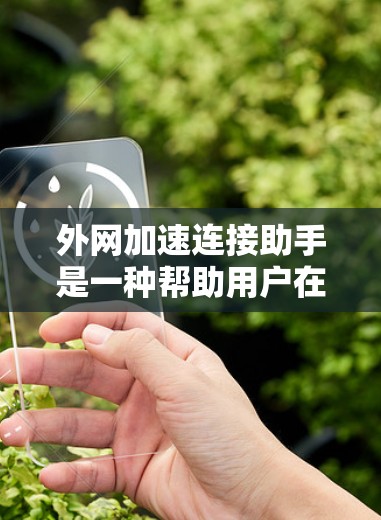 外网加速连接助手是一种帮助用户在没有使用外网的情况下连接到互联网并加速数据传输的软件。以下是对该助手的详细说明