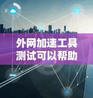 外网加速工具测试可以帮助你了解其性能和效果。以下是一些常见的外网加速工具及其测试功能，供你参考