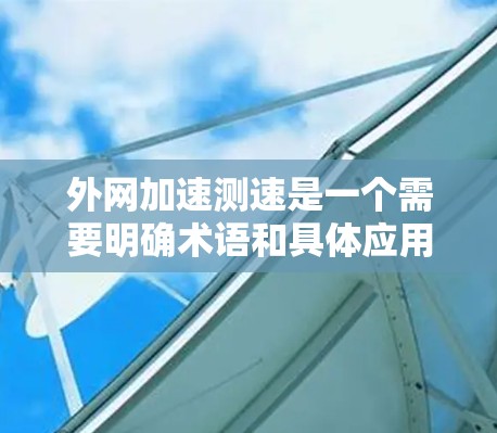 外网加速测速是一个需要明确术语和具体应用场景的术语，可能涉及到网络优化测试、性能评估等方面。以下是对外网加速测速的详细解答