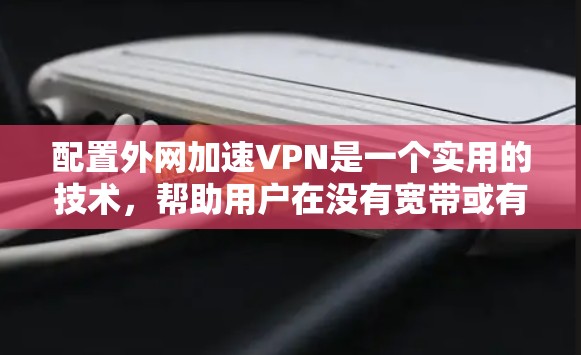 配置外网加速VPN是一个实用的技术，帮助用户在没有宽带或有快速网络的情况下，高效地连接到互联网。以下是详细的配置步骤