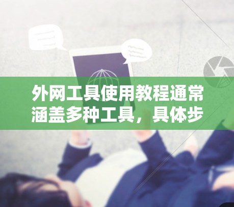外网工具使用教程通常涵盖多种工具，具体步骤和方法因工具而异。以下是一些常见的外网工具使用教程
