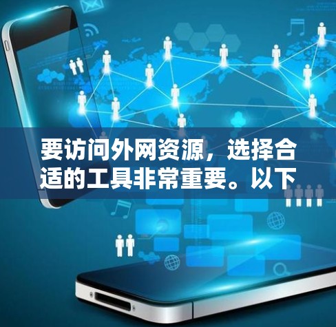 要访问外网资源,选择合适的工具非常重要。以下是一些最新的工具分类和推荐 要访问外网资源,选择合适的工具非常重要。以下是一些最新的工具分类和推荐