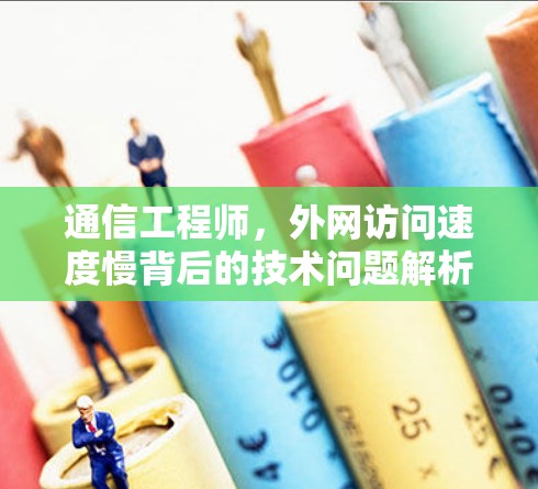 通信工程师,外网访问速度慢背后的技术问题解析 通信工程师,外网访问速度慢背后的技术问题解析