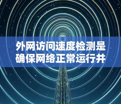 外网访问速度检测是确保网络正常运行并能够高效地连接到外网的重要步骤。以下是对这个过程的详细说明