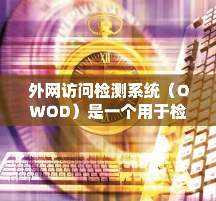 外网访问检测系统(OWOD)是一个用于检测网络外网访问的系统,主要用于Web应用的安全性测试。以下是对其工作原理的详细总结 外网访问检测系统(OWOD)是一个用于检测网络外网访问的系统,主要用于Web应用的安全性测试。以下是对其工作原理的详细总结