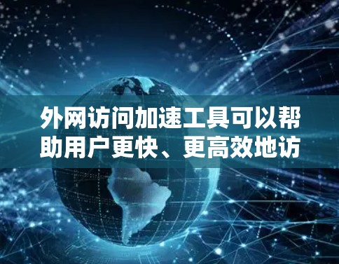 外网访问加速工具可以帮助用户更快、更高效地访问外网网站，提升用户体验。以下是一些常用的外网访问加速工具及其使用方法及注意事项
