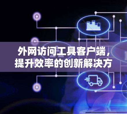 外网访问工具客户端,提升效率的创新解决方案 外网访问工具客户端,提升效率的创新解决方案