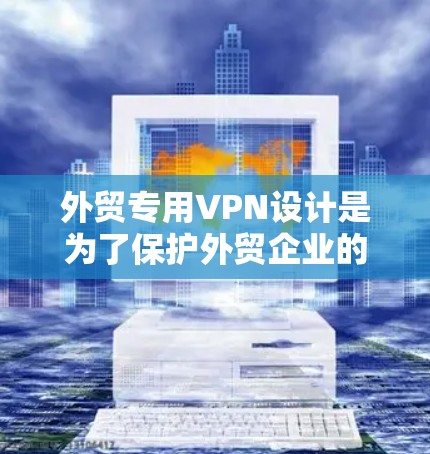 外贸专用VPN设计是为了保护外贸企业的数据和交易安全，确保在国际市场上能够顺利销售产品。以下是使用外贸专用VPN的步骤