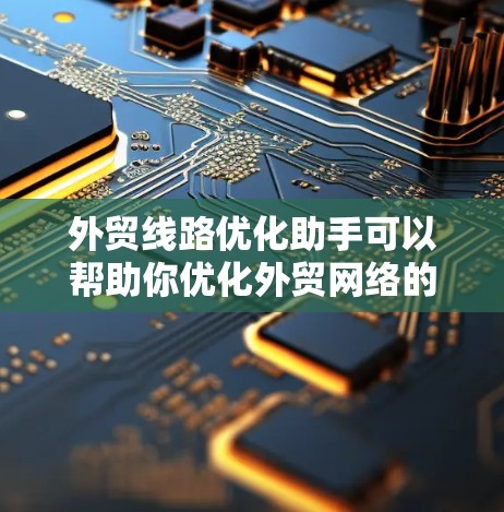 外贸线路优化助手可以帮助你优化外贸网络的基础设施、物流、技术支持等关键环节，提升客户获取、供应和使用的机会。以下是一些常见的外贸线路优化要点和建议