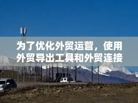 为了优化外贸运营,使用外贸导出工具和外贸连接器是不错的选择。以下是对这些工具的详细学习计划和步骤 为了优化外贸运营,使用外贸导出工具和外贸连接器是不错的选择。以下是对这些工具的详细学习计划和步骤