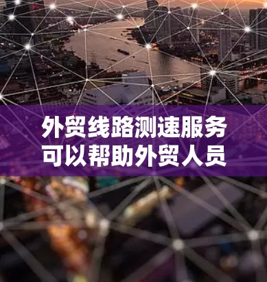 外贸线路测速服务可以帮助外贸人员评估和优化网络连接,确保在国际市场的成功运营。以下是对该服务的详细分析和建议 外贸线路测速服务可以帮助外贸人员评估和优化网络连接,确保在国际市场的成功运营。以下是对该服务的详细分析和建议