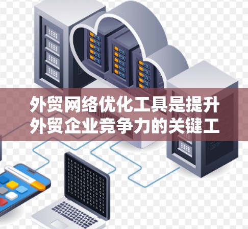 外贸网络优化工具是提升外贸企业竞争力的关键工具，帮助企业在国际市场上高效运营。以下是对这些工具的详细介绍