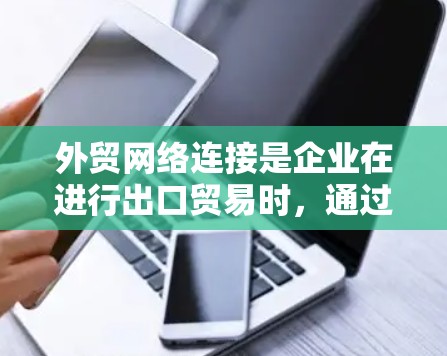 外贸网络连接是企业在进行出口贸易时，通过互联网和各种渠道来优化信息传播、提升效率和增强合作关系的重要手段。以下是对该问题的分步解释和总结