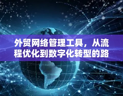 外贸网络管理工具，从流程优化到数字化转型的路径