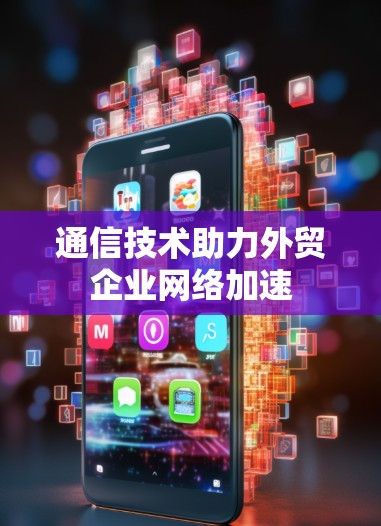 通信技术助力外贸企业网络加速 通信技术助力外贸企业网络加速