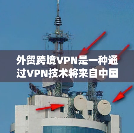 外贸跨境VPN是一种通过VPN技术将来自中国或欧洲的货物 securely运输到目标国家的目的地。以下是对外贸跨境VPN的详细分析