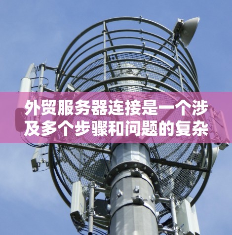 外贸服务器连接是一个涉及多个步骤和问题的复杂过程,以下是详细的步骤和注意事项 外贸服务器连接是一个涉及多个步骤和问题的复杂过程,以下是详细的步骤和注意事项