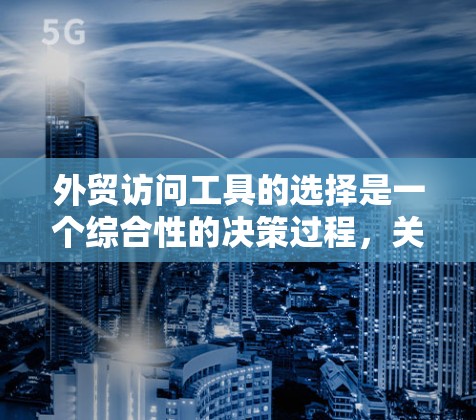 外贸访问工具的选择是一个综合性的决策过程，关键取决于外贸团队的具体需求、团队规模以及技能水平。以下是一些综合考虑的外贸访问工具推荐
