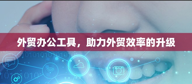 外贸办公工具，助力外贸效率的升级