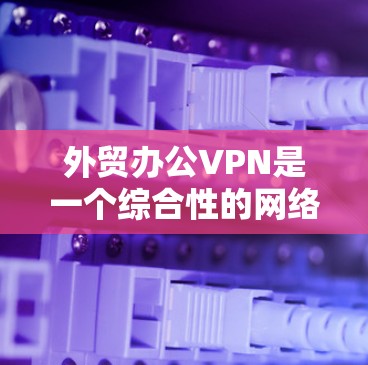 外贸办公VPN是一个综合性的网络服务，旨在为外贸企业提供安全、高效的网络环境，支持他们在国际市场上进行销售。以下是对该工具的详细分析和建议