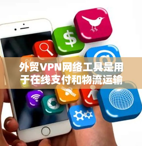 外贸VPN网络工具是用于在线支付和物流运输的VPN服务，适用于外贸公司。以下是帮助外贸公司选择合适的VPN工具的详细指南