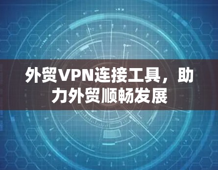 外贸VPN连接工具,助力外贸顺畅发展 外贸VPN连接工具,助力外贸顺畅发展