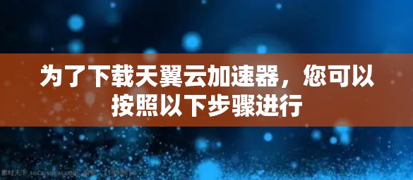 为了下载天翼云加速器，您可以按照以下步骤进行