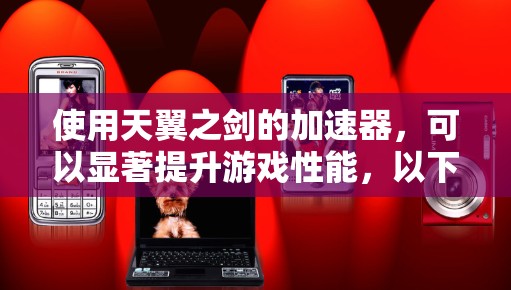 使用天翼之剑的加速器,可以显著提升游戏性能,以下是详细的使用步骤和建议 使用天翼之剑的加速器,可以显著提升游戏性能,以下是详细的使用步骤和建议