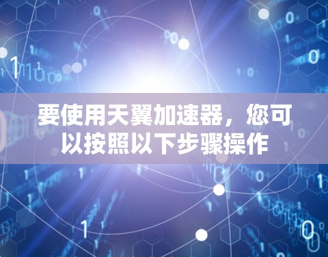要使用天翼加速器，您可以按照以下步骤操作
