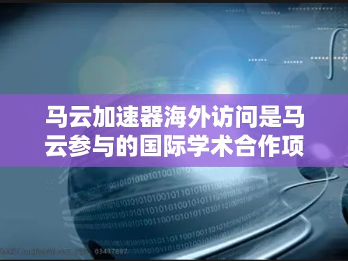 马云加速器海外访问是马云参与的国际学术合作项目，旨在促进技术创新和国际间的学术交流。以下是对该事件的逐步解释和总结