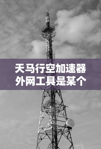 天马行空加速器外网工具是某个工具或应用的英文简称，可能指外网工具或加速器外网应用。为了更好地理解并使用该工具，建议以下步骤
