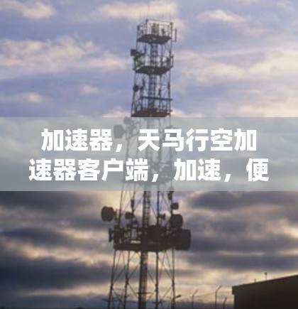 加速器,天马行空加速器客户端,加速,便捷,高效 加速器,天马行空加速器客户端,加速,便捷,高效