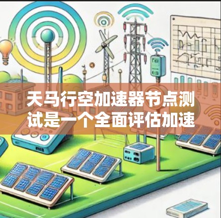 天马行空加速器节点测试是一个全面评估加速服务器和网络性能的工具，涵盖了硬件、软件、网络和性能指标等多个方面。以下是详细的测试节点说明