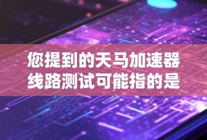 您提到的天马加速器线路测试可能指的是在天马汽车测试中心进行的加速测试。天马汽车测试中心通常会进行各种车辆测试,包括加速测试,以评估车辆在紧急情况下的反应能力和安全性能 您提到的天马加速器线路测试可能指的是在天马汽车测试中心进行的加速测试。天马汽车测试中心通常会进行各种车辆测试,包括加速测试,以评估车辆在紧急情况下的反应能力和安全性能