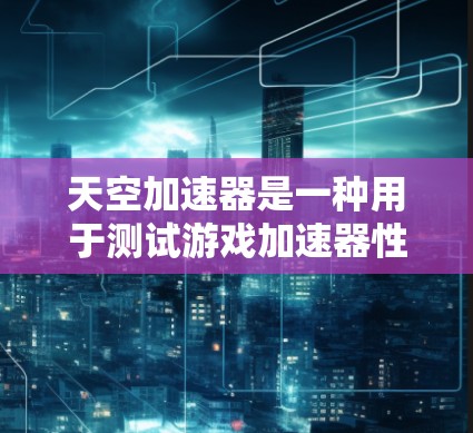 天空加速器是一种用于测试游戏加速器性能的工具，通过模拟高速运行的游戏，帮助开发者了解加速器在不同场景下的表现。以下是一些关于天空加速器速度测试的常见问题及解决方案