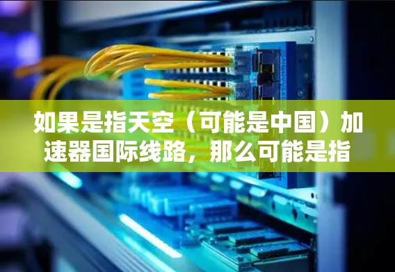 如果是指天空(可能是中国)加速器国际线路,那么可能是指中国在加速器领域的国际合作项目,例如国家实验室的加速器项目,以及这些项目与国际科研机构的合作情况 如果是指天空(可能是中国)加速器国际线路,那么可能是指中国在加速器领域的国际合作项目,例如国家实验室的加速器项目,以及这些项目与国际科研机构的合作情况