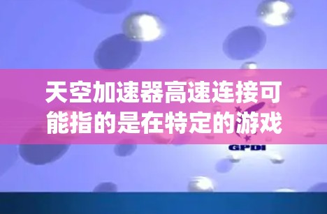 天空加速器高速连接可能指的是在特定的游戏或软件中,天空加速器(Skyz)在高速网络或数据传输环境下的表现和优化方法。以下是一些可能的解释和建议 天空加速器高速连接可能指的是在特定的游戏或软件中,天空加速器(Skyz)在高速网络或数据传输环境下的表现和优化方法。以下是一些可能的解释和建议