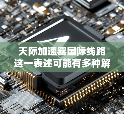 天际加速器国际线路这一表述可能有多种解释，具体取决于上下文。以下是一些可能的解释和相关信息