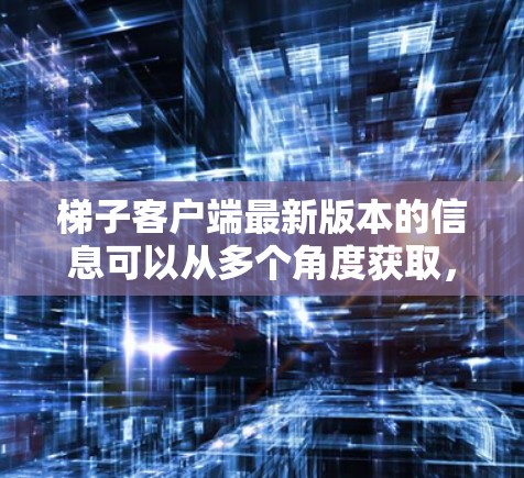 梯子客户端最新版本的信息可以从多个角度获取，具体取决于梯子的具体应用类型。以下是一些可能的步骤和信息